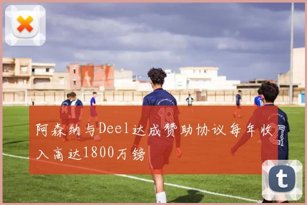 阿森纳与Deel达成赞助协议每年收入高达1800万镑