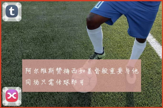 阿尔维斯赞梅西如基督般重要与他同场只需传球即可