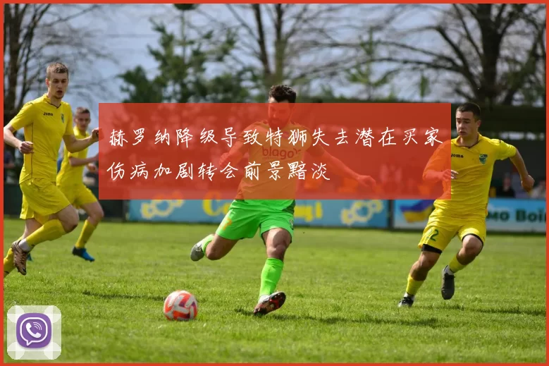 赫罗纳降级导致特狮失去潜在买家伤病加剧转会前景黯淡
