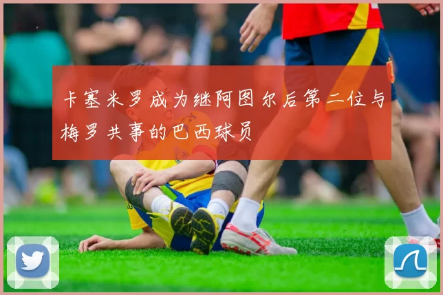 卡塞米罗成为继阿图尔后第二位与梅罗共事的巴西球员