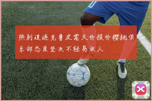 热刺追逐克鲁皮需天价报价樱桃俱乐部态度坚决不轻易放人