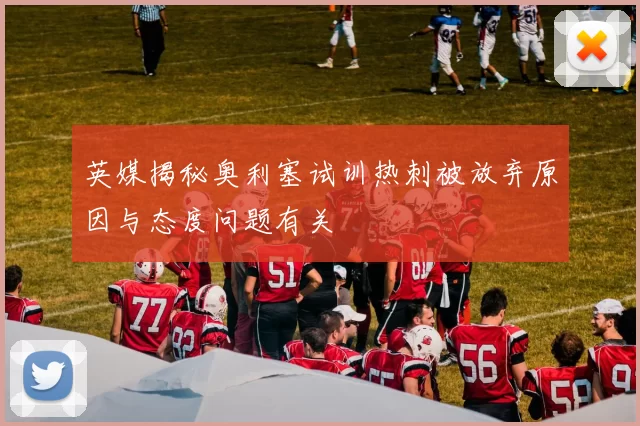 英媒揭秘奥利塞试训热刺被放弃原因与态度问题有关