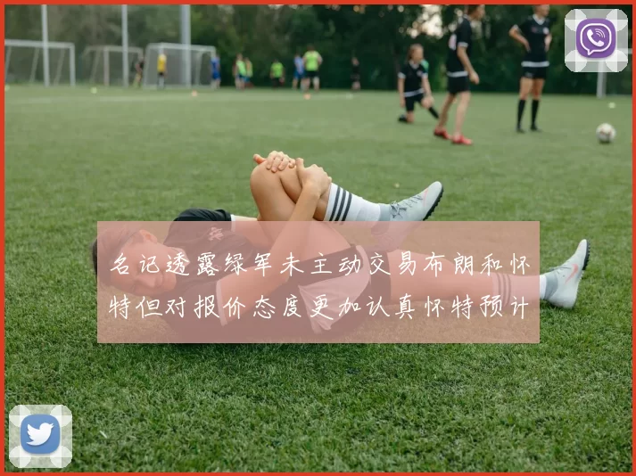 名记透露绿军未主动交易布朗和怀特但对报价态度更加认真怀特预计留队