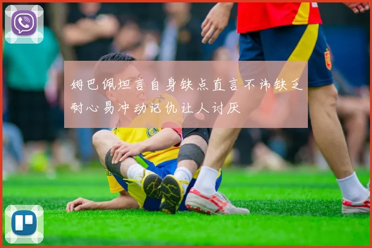 姆巴佩坦言自身缺点直言不讳缺乏耐心易冲动记仇让人讨厌