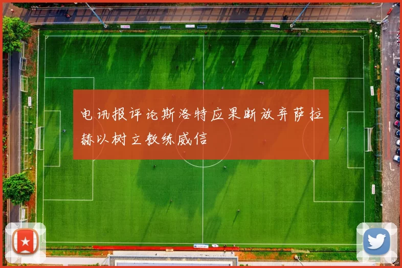 电讯报评论斯洛特应果断放弃萨拉赫以树立教练威信
